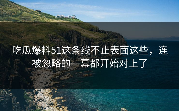 详细阅读:吃瓜爆料51这条线不止表面这些,连被忽略的一幕都开始对上了 吃瓜爆料51这条线不止表面这些,连被忽略的一幕都开始对上了